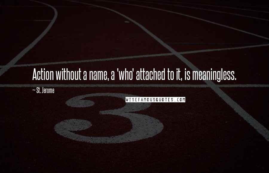St. Jerome Quotes: Action without a name, a 'who' attached to it, is meaningless.