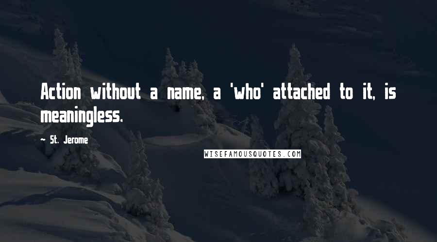 St. Jerome Quotes: Action without a name, a 'who' attached to it, is meaningless.