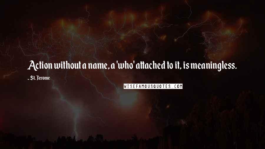 St. Jerome Quotes: Action without a name, a 'who' attached to it, is meaningless.