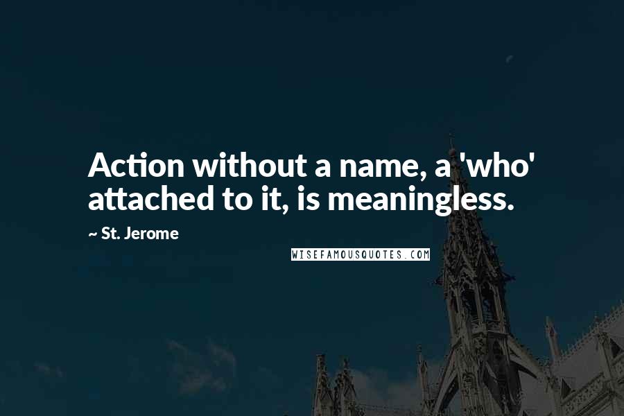 St. Jerome Quotes: Action without a name, a 'who' attached to it, is meaningless.