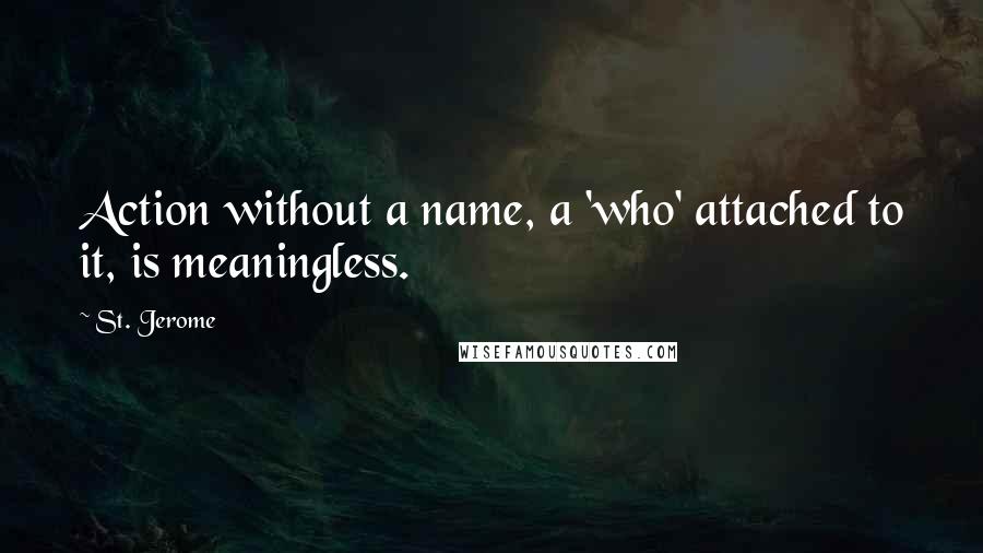 St. Jerome Quotes: Action without a name, a 'who' attached to it, is meaningless.