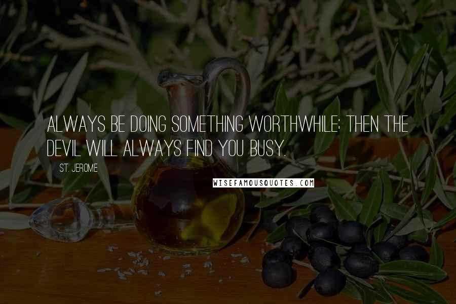 St. Jerome Quotes: Always be doing something worthwhile; then the devil will always find you busy.