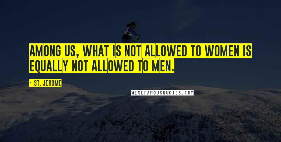 St. Jerome Quotes: Among us, what is not allowed to women is equally not allowed to men.