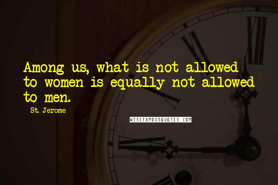 St. Jerome Quotes: Among us, what is not allowed to women is equally not allowed to men.