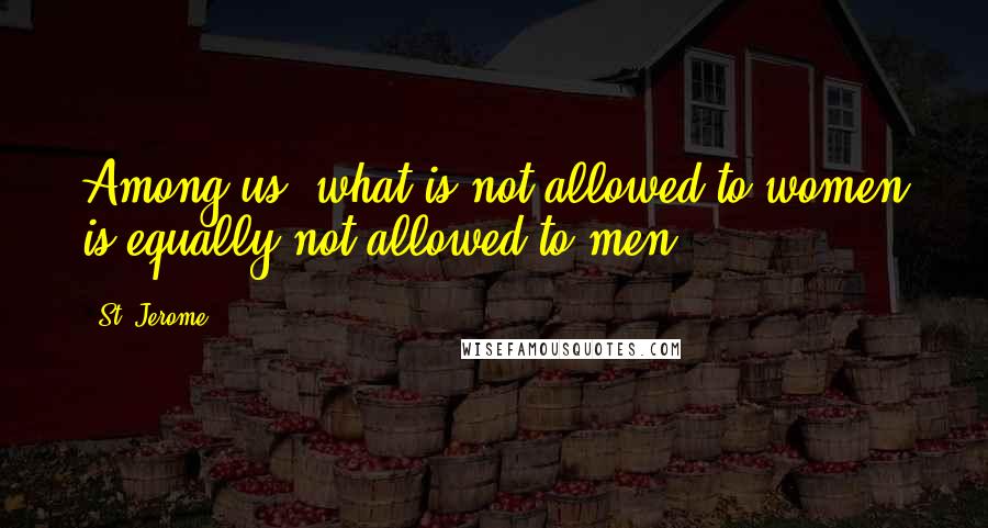 St. Jerome Quotes: Among us, what is not allowed to women is equally not allowed to men.