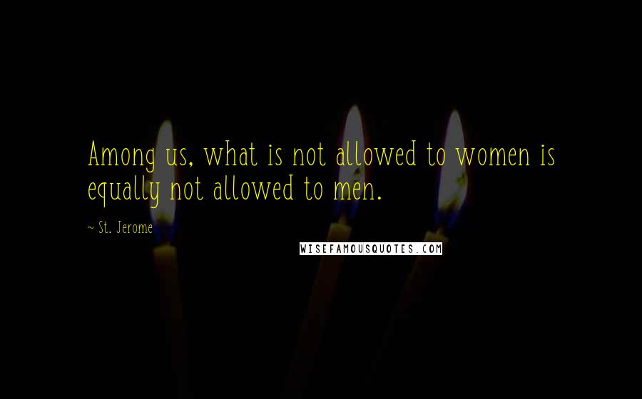 St. Jerome Quotes: Among us, what is not allowed to women is equally not allowed to men.