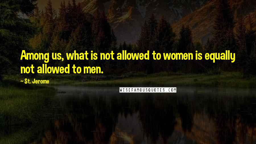 St. Jerome Quotes: Among us, what is not allowed to women is equally not allowed to men.