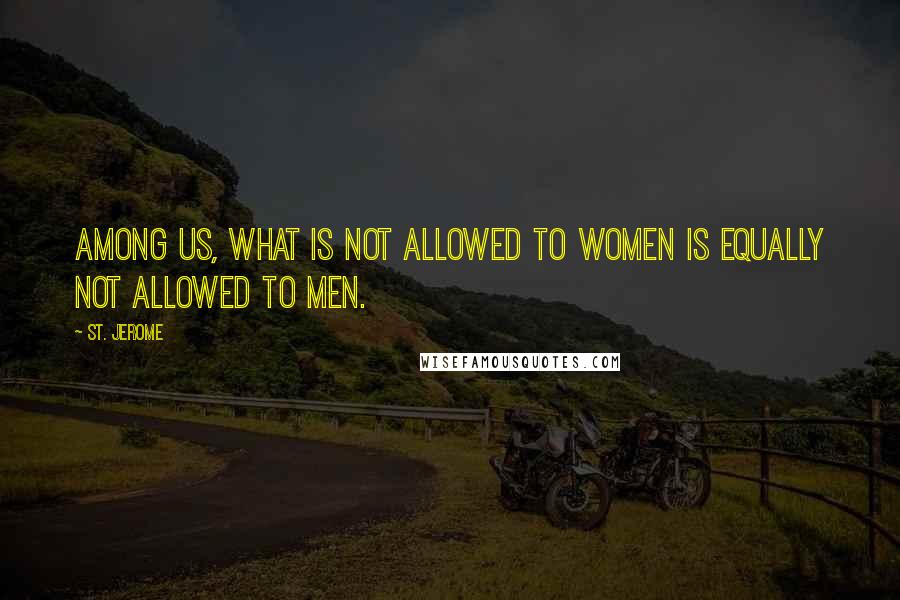 St. Jerome Quotes: Among us, what is not allowed to women is equally not allowed to men.