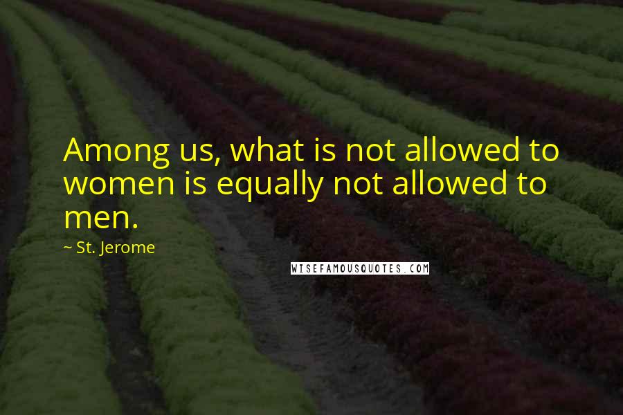 St. Jerome Quotes: Among us, what is not allowed to women is equally not allowed to men.