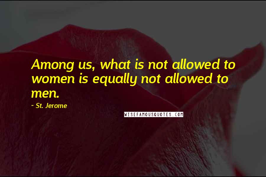 St. Jerome Quotes: Among us, what is not allowed to women is equally not allowed to men.