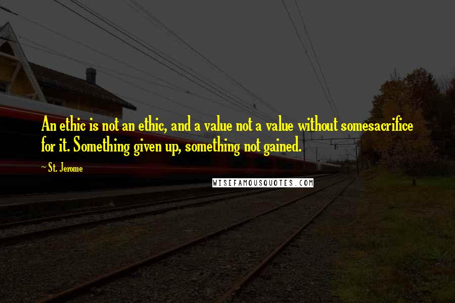 St. Jerome Quotes: An ethic is not an ethic, and a value not a value without somesacrifice for it. Something given up, something not gained.