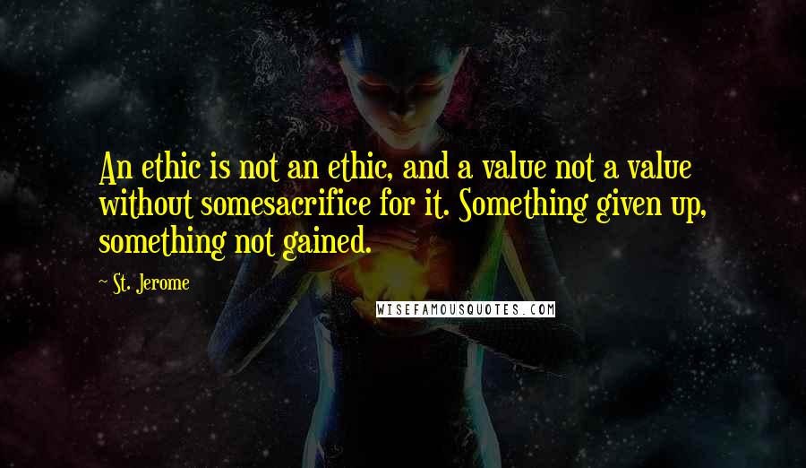 St. Jerome Quotes: An ethic is not an ethic, and a value not a value without somesacrifice for it. Something given up, something not gained.
