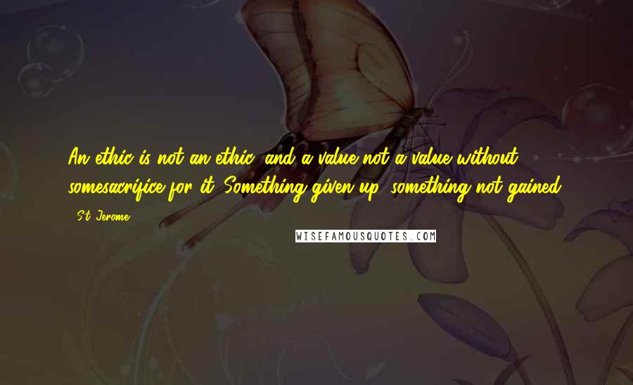 St. Jerome Quotes: An ethic is not an ethic, and a value not a value without somesacrifice for it. Something given up, something not gained.