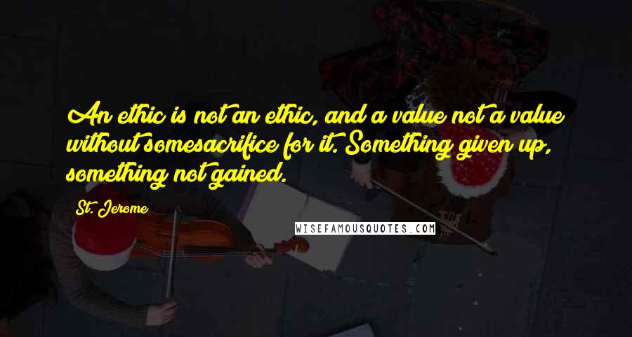 St. Jerome Quotes: An ethic is not an ethic, and a value not a value without somesacrifice for it. Something given up, something not gained.