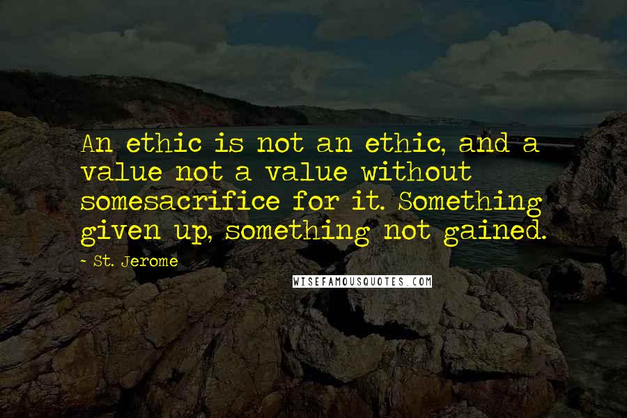 St. Jerome Quotes: An ethic is not an ethic, and a value not a value without somesacrifice for it. Something given up, something not gained.