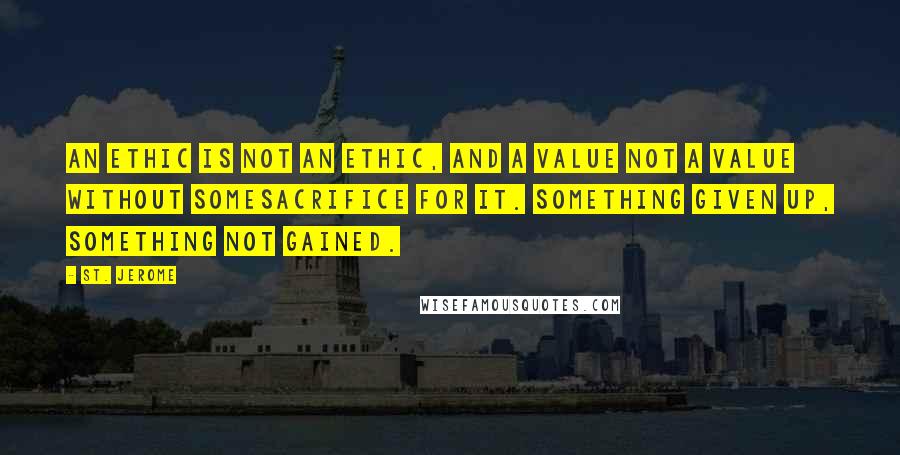 St. Jerome Quotes: An ethic is not an ethic, and a value not a value without somesacrifice for it. Something given up, something not gained.