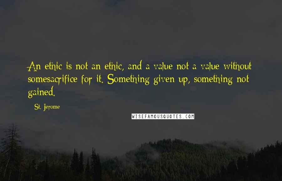 St. Jerome Quotes: An ethic is not an ethic, and a value not a value without somesacrifice for it. Something given up, something not gained.