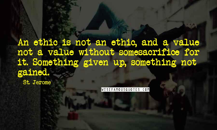 St. Jerome Quotes: An ethic is not an ethic, and a value not a value without somesacrifice for it. Something given up, something not gained.