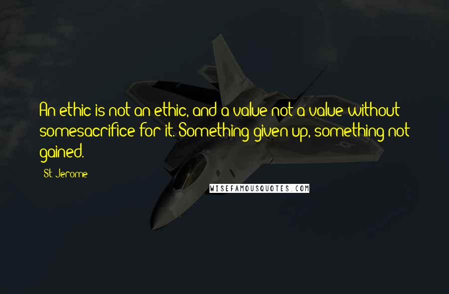 St. Jerome Quotes: An ethic is not an ethic, and a value not a value without somesacrifice for it. Something given up, something not gained.