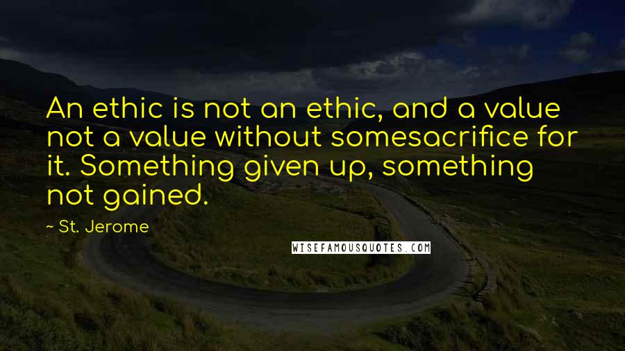 St. Jerome Quotes: An ethic is not an ethic, and a value not a value without somesacrifice for it. Something given up, something not gained.