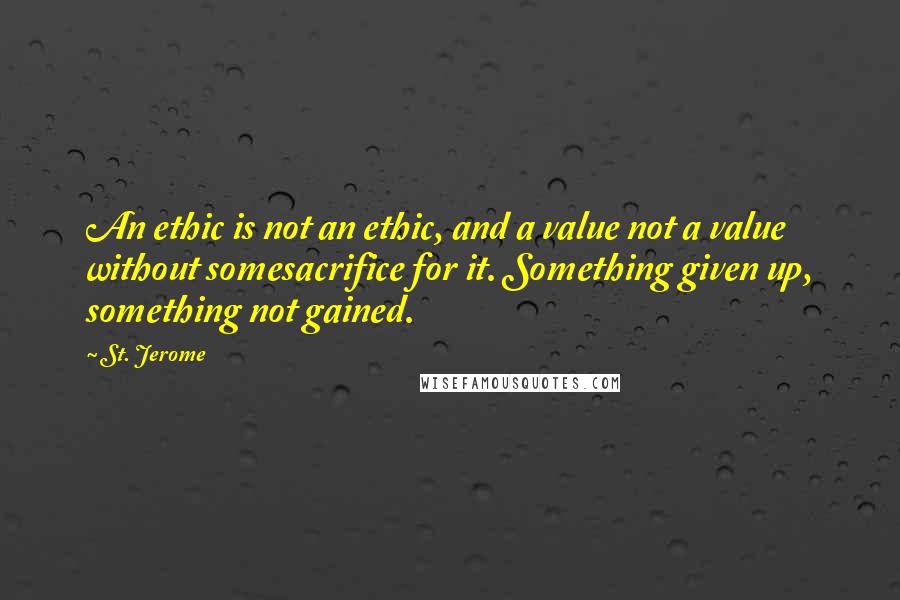 St. Jerome Quotes: An ethic is not an ethic, and a value not a value without somesacrifice for it. Something given up, something not gained.