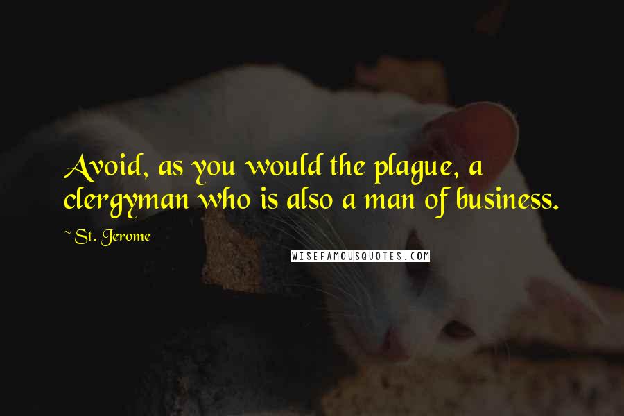 St. Jerome Quotes: Avoid, as you would the plague, a clergyman who is also a man of business.