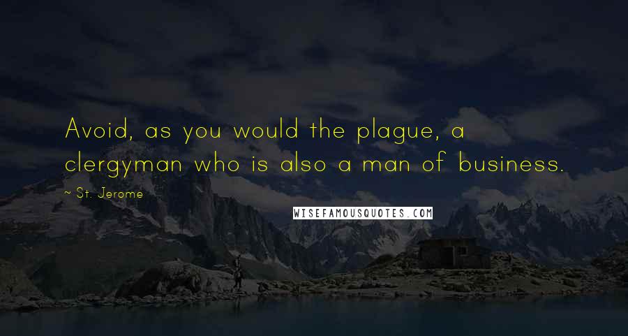 St. Jerome Quotes: Avoid, as you would the plague, a clergyman who is also a man of business.