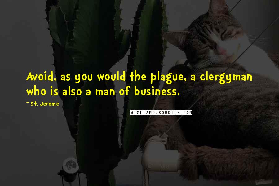 St. Jerome Quotes: Avoid, as you would the plague, a clergyman who is also a man of business.