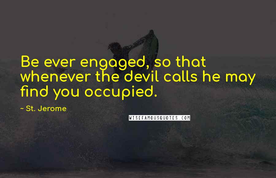 St. Jerome Quotes: Be ever engaged, so that whenever the devil calls he may find you occupied.