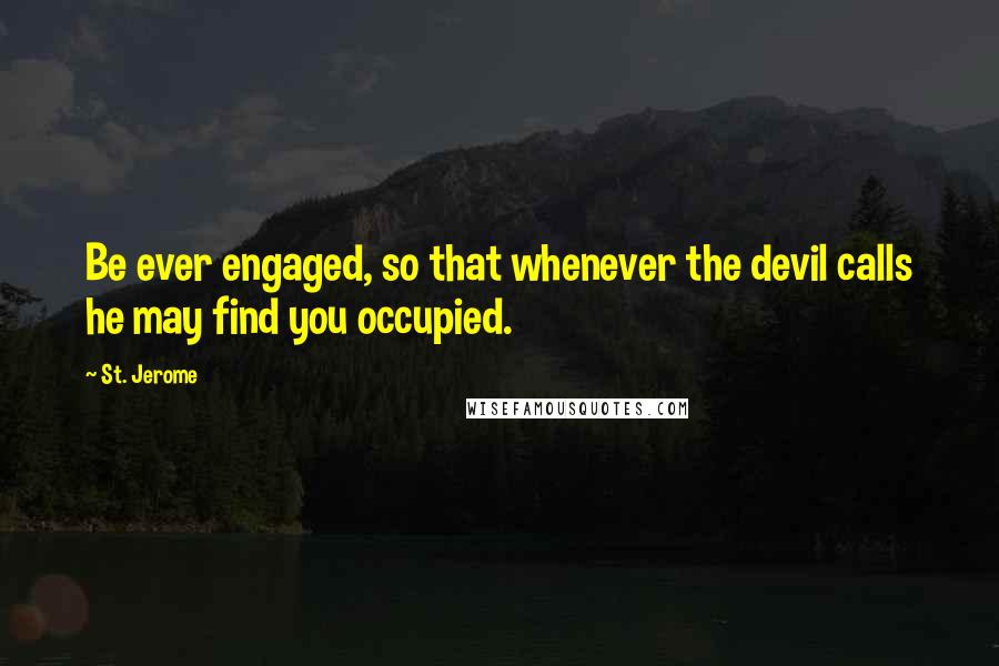 St. Jerome Quotes: Be ever engaged, so that whenever the devil calls he may find you occupied.