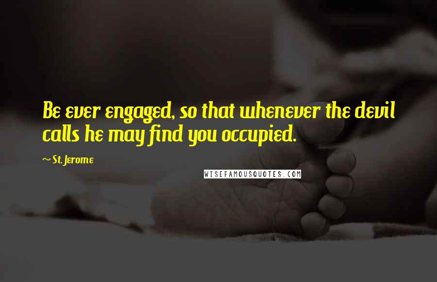 St. Jerome Quotes: Be ever engaged, so that whenever the devil calls he may find you occupied.