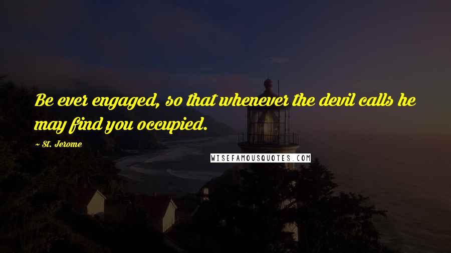 St. Jerome Quotes: Be ever engaged, so that whenever the devil calls he may find you occupied.