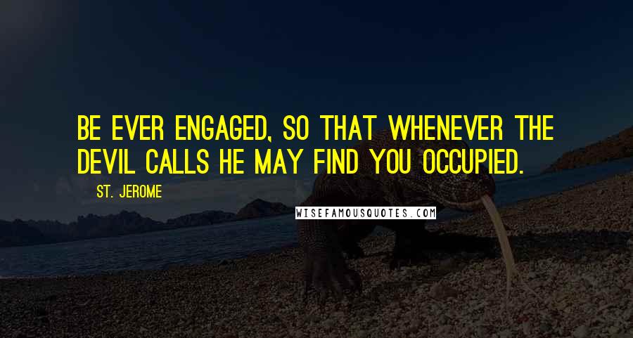 St. Jerome Quotes: Be ever engaged, so that whenever the devil calls he may find you occupied.