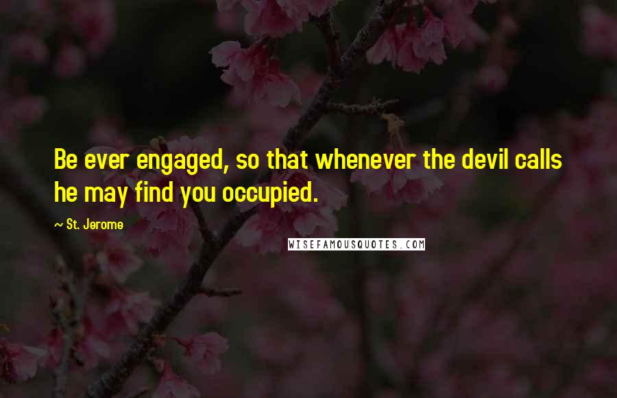 St. Jerome Quotes: Be ever engaged, so that whenever the devil calls he may find you occupied.