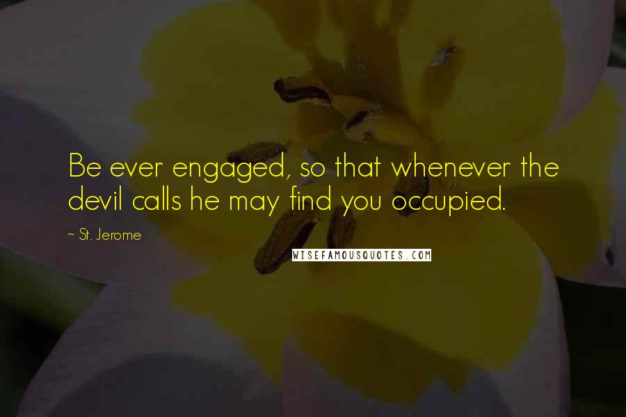 St. Jerome Quotes: Be ever engaged, so that whenever the devil calls he may find you occupied.