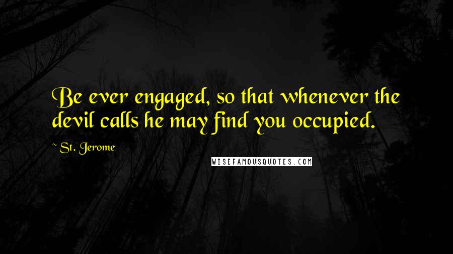 St. Jerome Quotes: Be ever engaged, so that whenever the devil calls he may find you occupied.