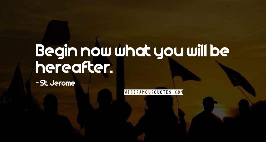 St. Jerome Quotes: Begin now what you will be hereafter.