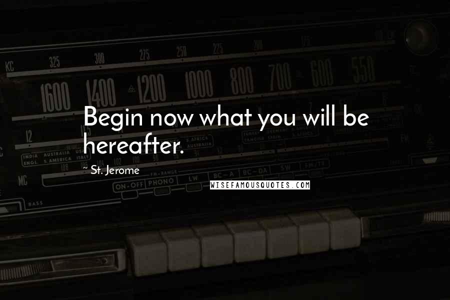 St. Jerome Quotes: Begin now what you will be hereafter.