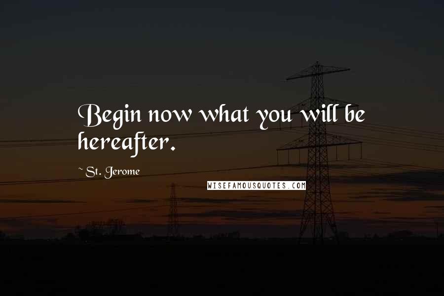 St. Jerome Quotes: Begin now what you will be hereafter.