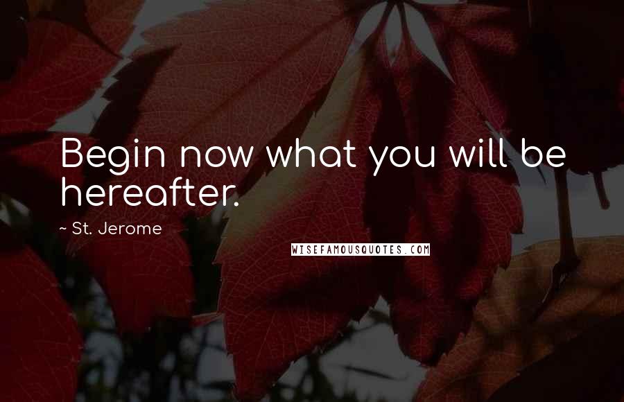 St. Jerome Quotes: Begin now what you will be hereafter.