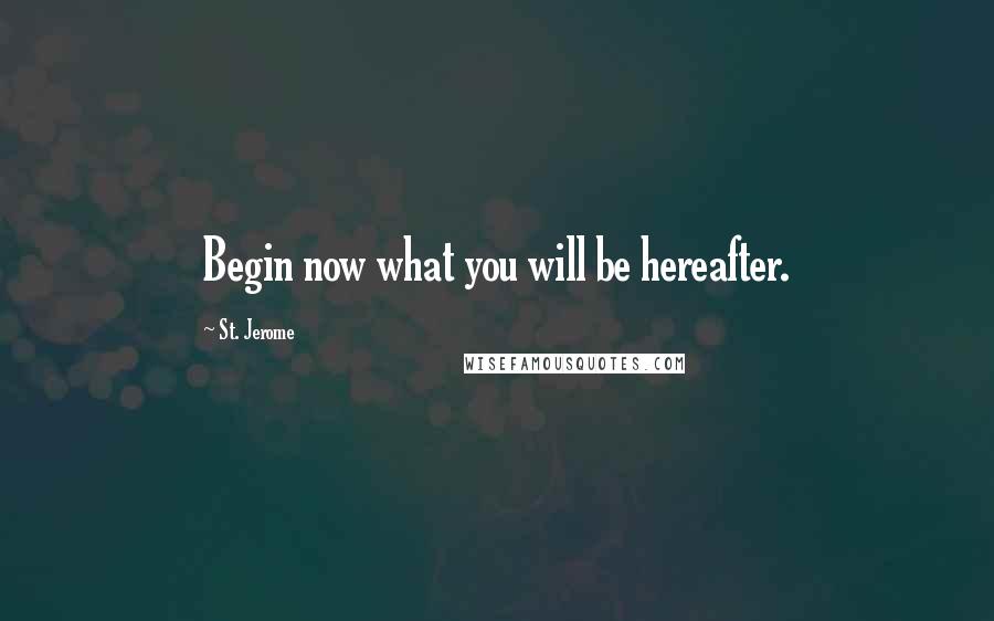 St. Jerome Quotes: Begin now what you will be hereafter.