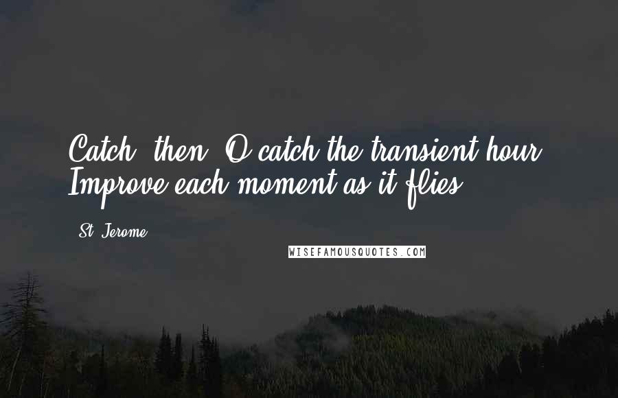St. Jerome Quotes: Catch, then, O catch the transient hour; Improve each moment as it flies!