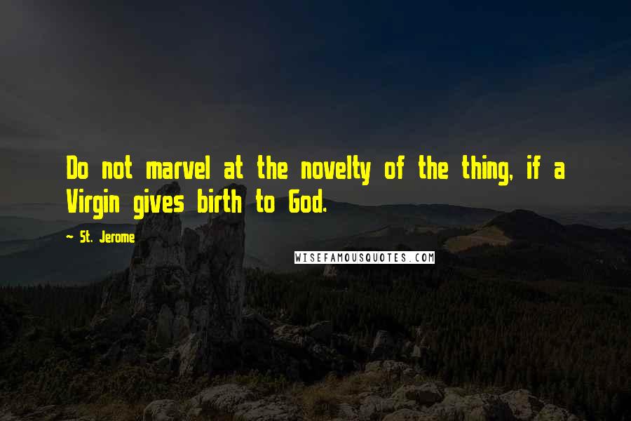 St. Jerome Quotes: Do not marvel at the novelty of the thing, if a Virgin gives birth to God.