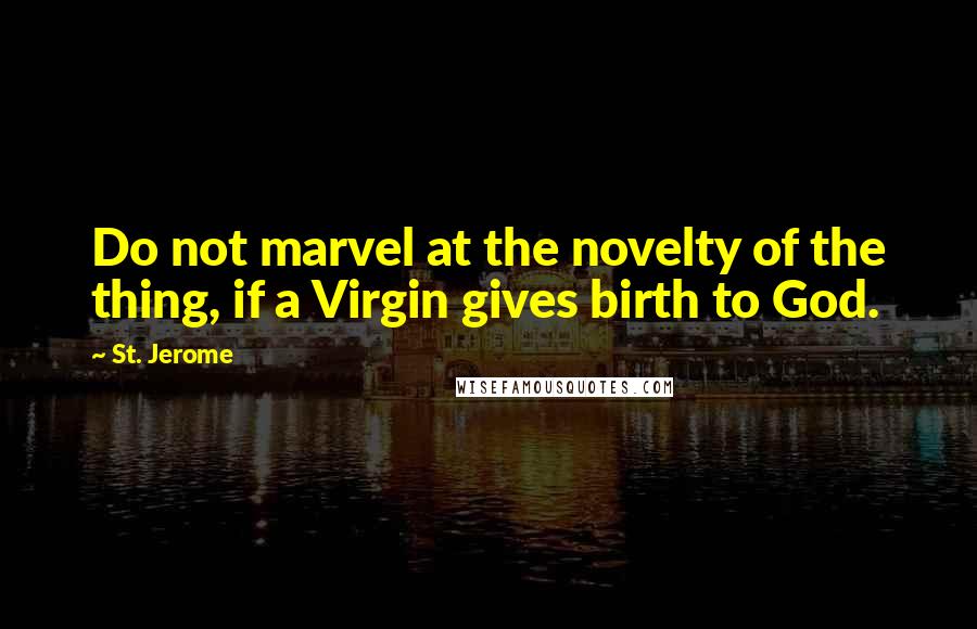 St. Jerome Quotes: Do not marvel at the novelty of the thing, if a Virgin gives birth to God.