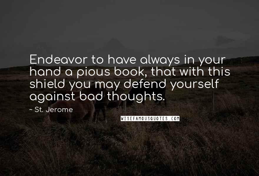 St. Jerome Quotes: Endeavor to have always in your hand a pious book, that with this shield you may defend yourself against bad thoughts.