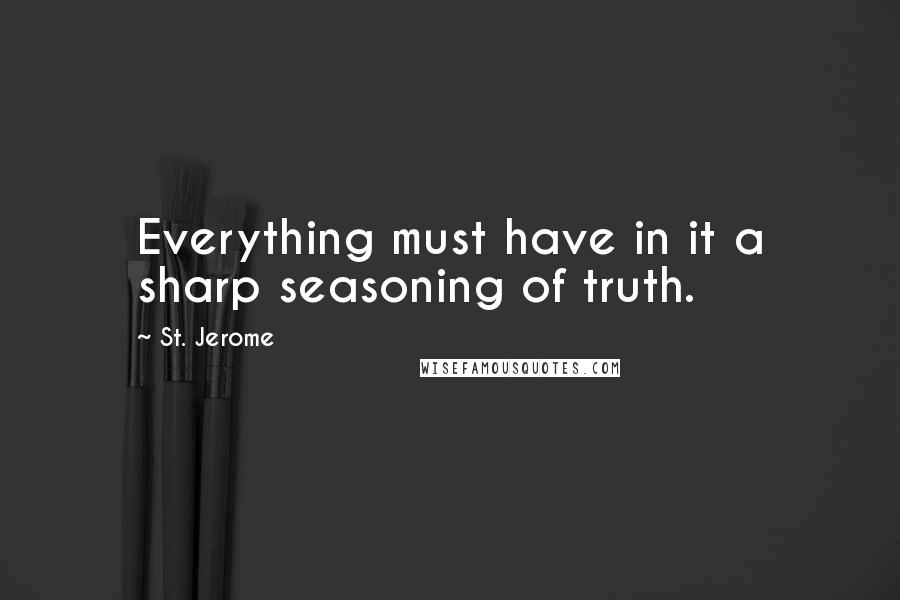 St. Jerome Quotes: Everything must have in it a sharp seasoning of truth.