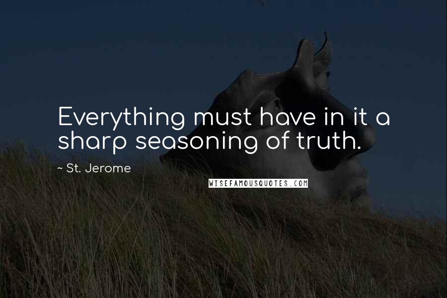 St. Jerome Quotes: Everything must have in it a sharp seasoning of truth.