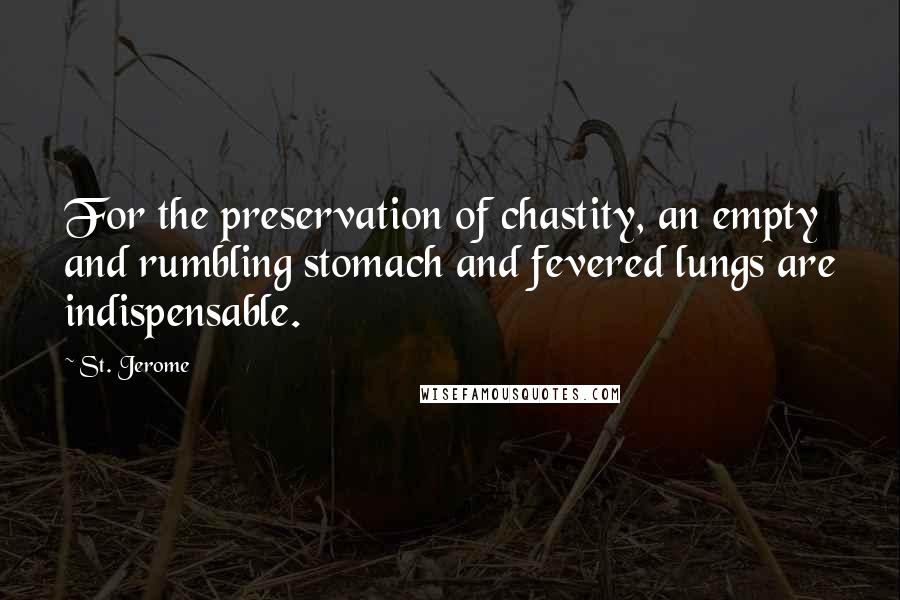 St. Jerome Quotes: For the preservation of chastity, an empty and rumbling stomach and fevered lungs are indispensable.