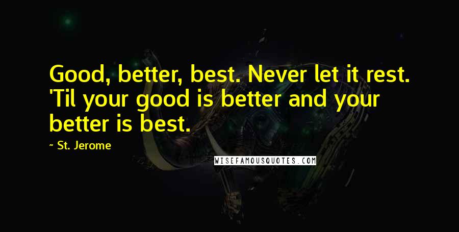 St. Jerome Quotes: Good, better, best. Never let it rest. 'Til your good is better and your better is best.