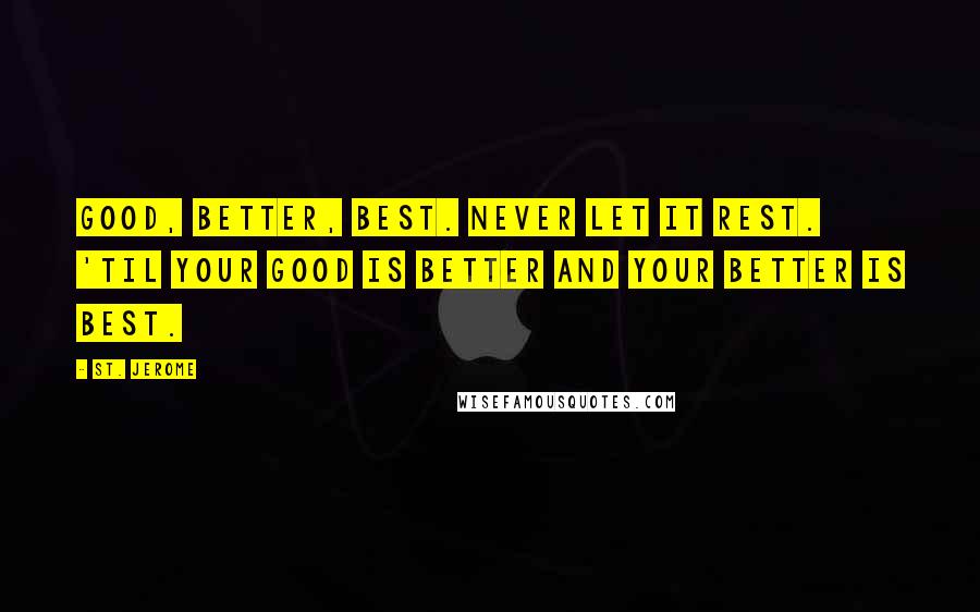 St. Jerome Quotes: Good, better, best. Never let it rest. 'Til your good is better and your better is best.